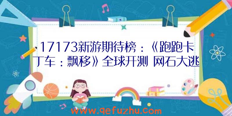 17173新游期待榜：《跑跑卡丁车：飘移》全球开测